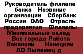 Руководитель филиала банка › Название организации ­ Сбербанк России, ОАО › Отрасль предприятия ­ Филиалы › Минимальный оклад ­ 1 - Все города Работа » Вакансии   . Ненецкий АО,Пылемец д.